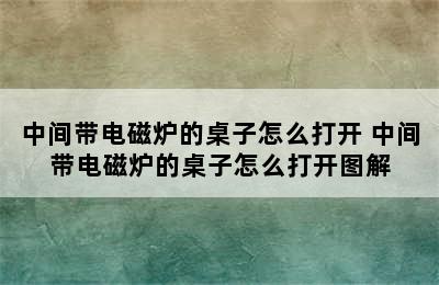 中间带电磁炉的桌子怎么打开 中间带电磁炉的桌子怎么打开图解